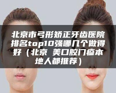北京市弓形矫正牙齿医院排名top10强及协美口腔推荐